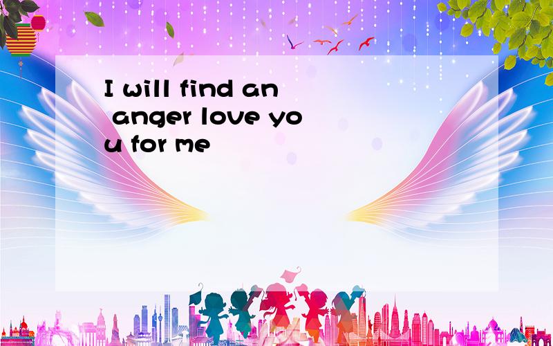 I will find an anger love you for me