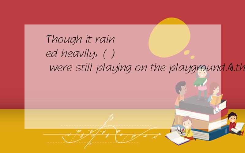 Though it rained heavily,( ) were still playing on the playground.A.they     B.them     C.their    D.themselves谢谢啦~