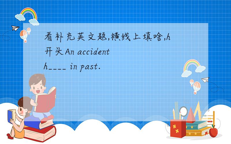 看补充英文题,横线上填啥,h开头An accident h____ in past.