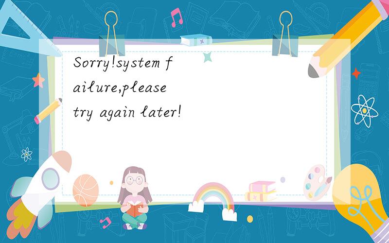 Sorry!system failure,please try again later!