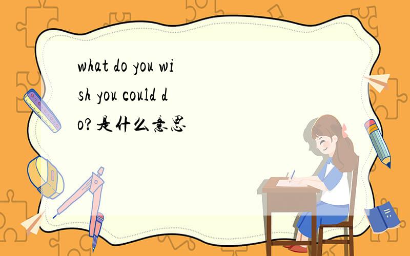 what do you wish you could do?是什么意思