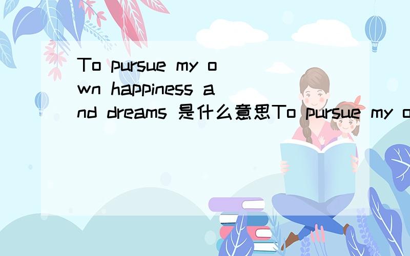 To pursue my own happiness and dreams 是什么意思To pursue my own happiness and dreams             是什么意思