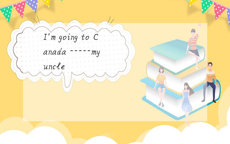 I'm going to Canada -----my uncle