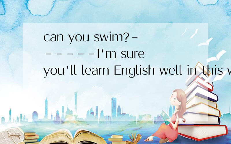 can you swim?------I'm sure you'll learn English well in this way.翻译