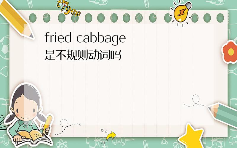 fried cabbage 是不规则动词吗