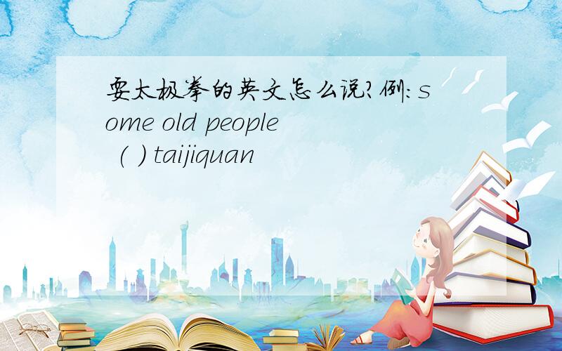 耍太极拳的英文怎么说?例：some old people ( ) taijiquan