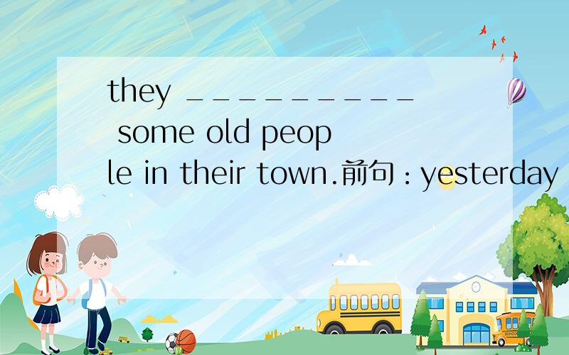 they _________ some old people in their town.前句：yesterday was sunday ,but the children were very busy.