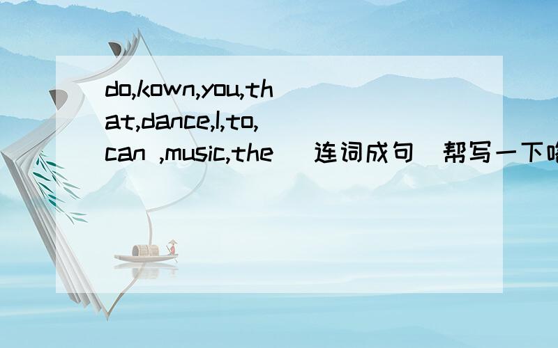 do,kown,you,that,dance,I,to,can ,music,the （连词成句）帮写一下咯.