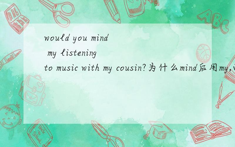 would you mind my listening to music with my cousin?为什么mind后用my,而不用me?