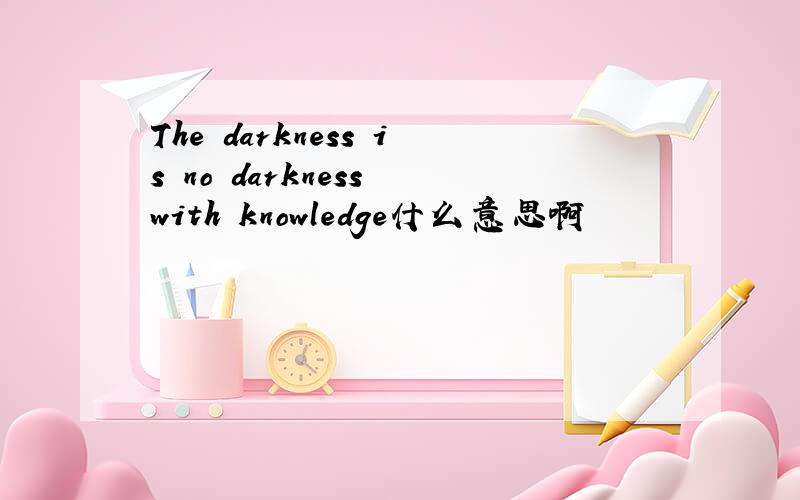 The darkness is no darkness with knowledge什么意思啊