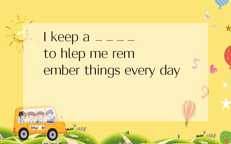 I keep a ____ to hlep me remember things every day