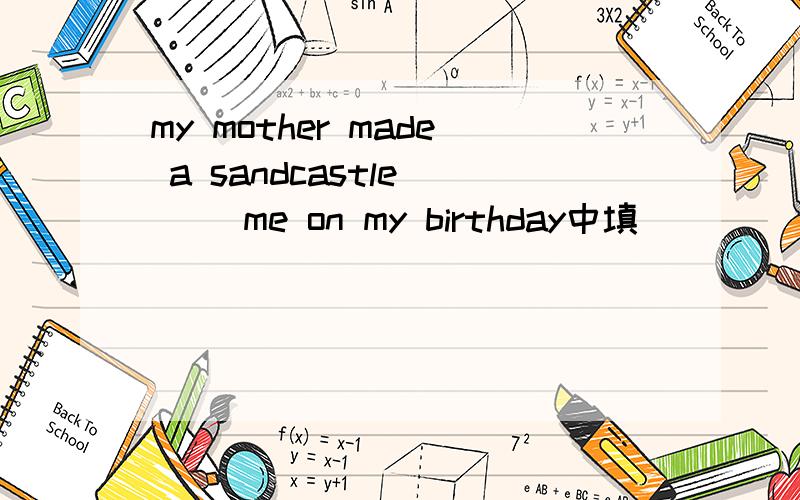 my mother made a sandcastle___ me on my birthday中填