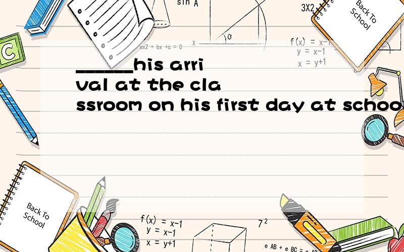 ______his arrival at the classroom on his first day at school,the teacher _______.A.At; was played a trick on B.On; played a trick at his students C.To; played a trick on his students D.On; was played a trick on
