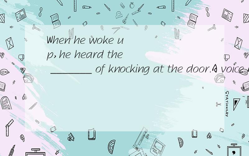 When he woke up,he heard the _______ of knocking at the door.A voice B noise C sound