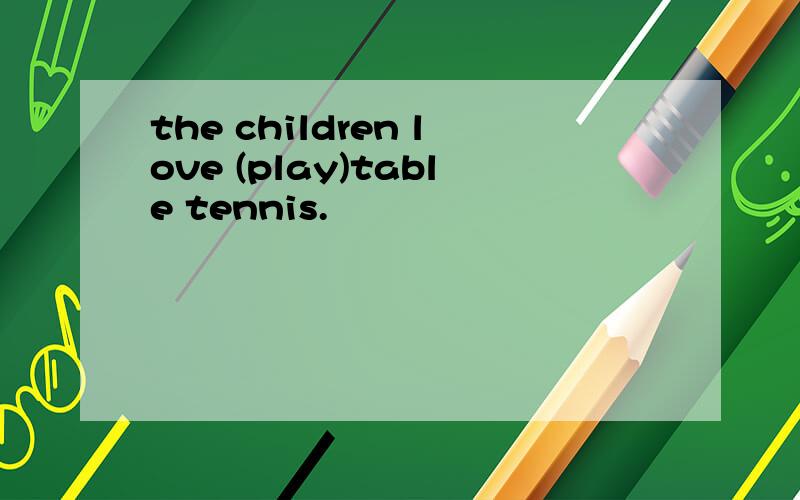 the children love (play)table tennis.