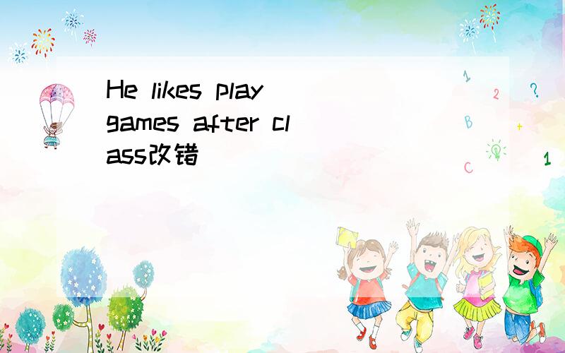 He likes play games after class改错