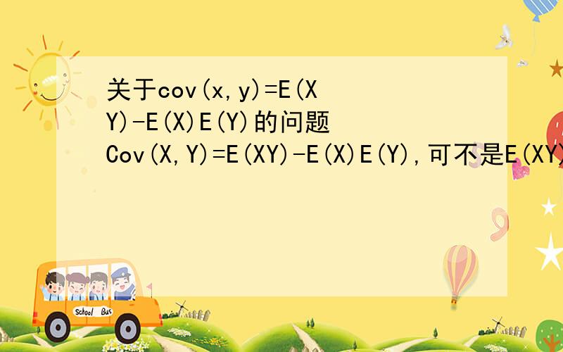 关于cov(x,y)=E(XY)-E(X)E(Y)的问题Cov(X,Y)=E(XY)-E(X)E(Y),可不是E(XY) =E(X)E(Y）吗?这两个E(XY)不一样吗?