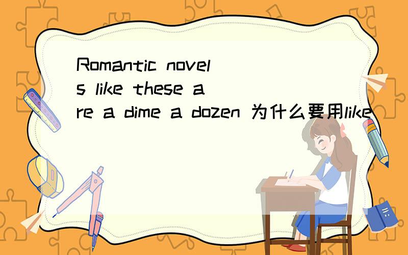 Romantic novels like these are a dime a dozen 为什么要用like