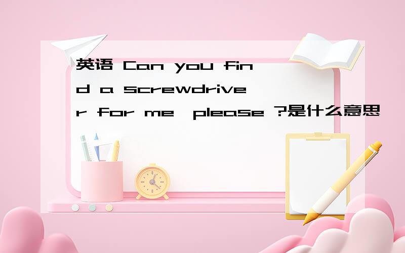 英语 Can you find a screwdriver for me,please ?是什么意思