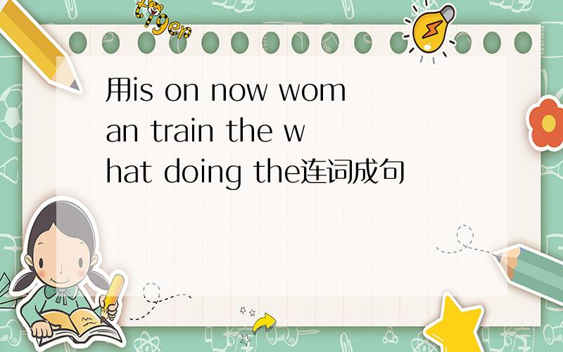 用is on now woman train the what doing the连词成句
