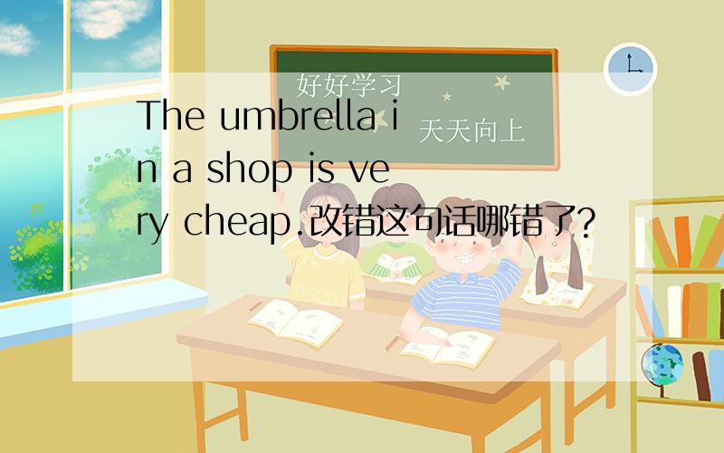 The umbrella in a shop is very cheap.改错这句话哪错了?