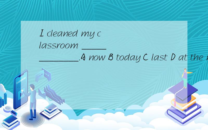 I cleaned my classroom _____________.A now B today C last D at the moment