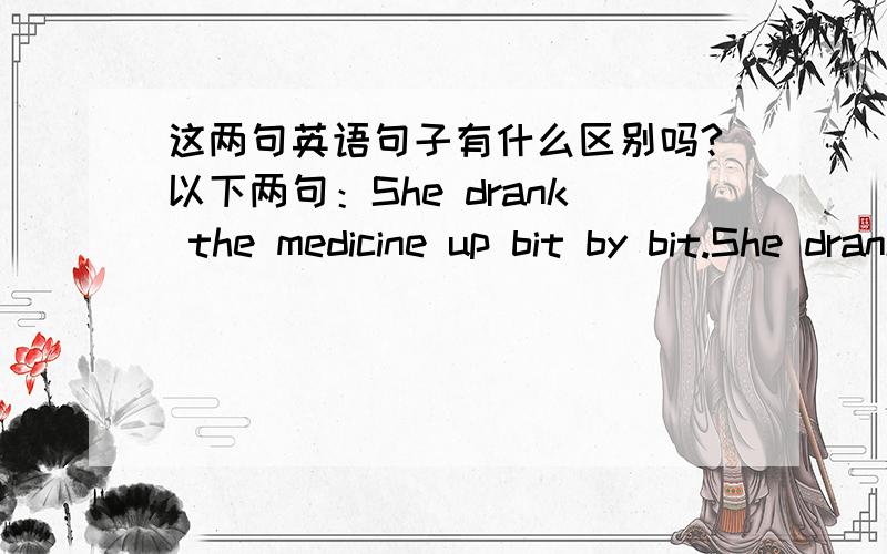 这两句英语句子有什么区别吗?以下两句：She drank the medicine up bit by bit.She drank up the medicine bit by bit.区别是什么?最好能罗列出知识点,