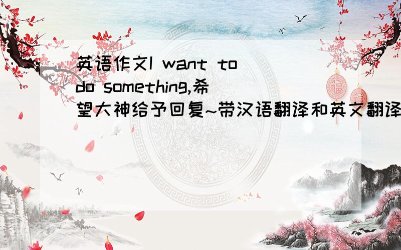 英语作文I want to do something,希望大神给予回复~带汉语翻译和英文翻译!求求了~不要抄的是写：我想当什么。例如：医生，教师。不是写想做什么。