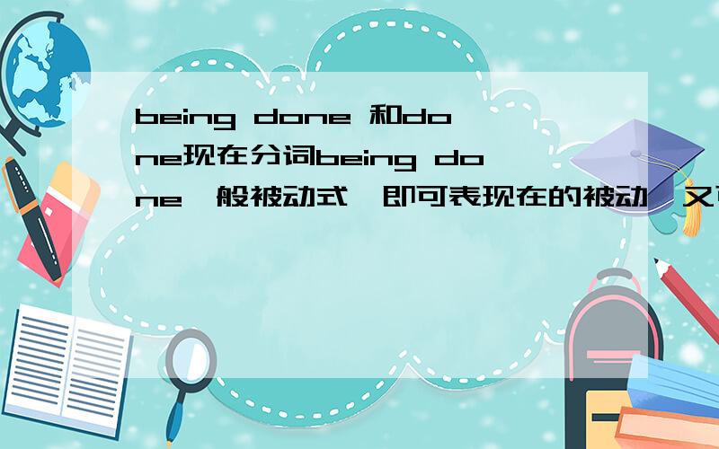 being done 和done现在分词being done一般被动式,即可表现在的被动,又可表过去的被动.如The car being repaired is mine.The car being repaired at this time yesterday was my uncle's但过去分词done即表被动又表完成.那它