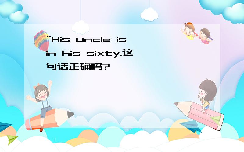 “His uncle is in his sixty.这句话正确吗?