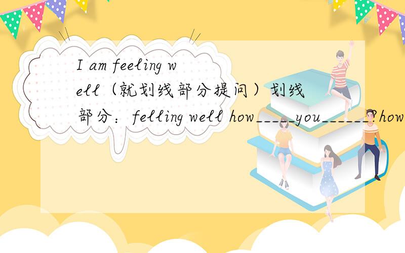 I am feeling well（就划线部分提问）划线部分：felling well how_____you______?how______you_____?