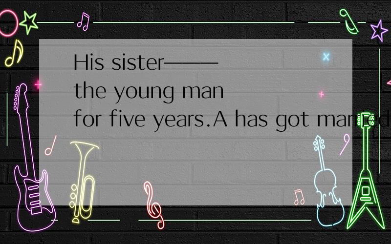 His sister——— the young man for five years.A has got married B has been married toC got marriedD had got married to