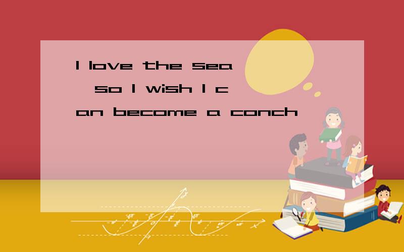 I love the sea,so I wish I can become a conch