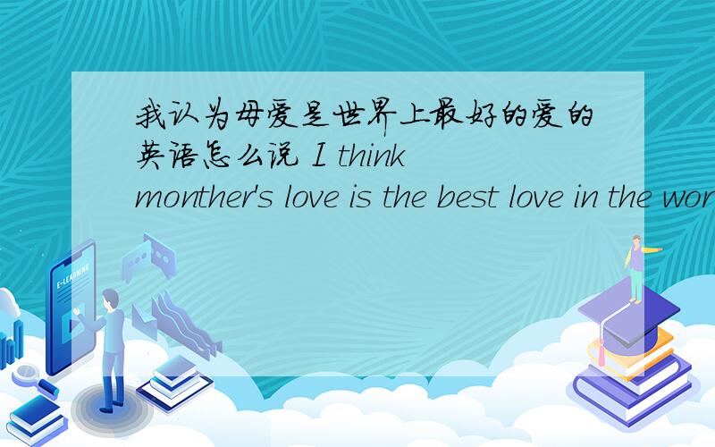 我认为母爱是世界上最好的爱的英语怎么说 I think monther's love is the best love in the world