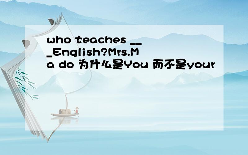who teaches ___English?Mrs.Ma do 为什么是You 而不是your
