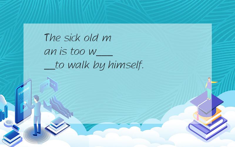 The sick old man is too w_____to walk by himself.