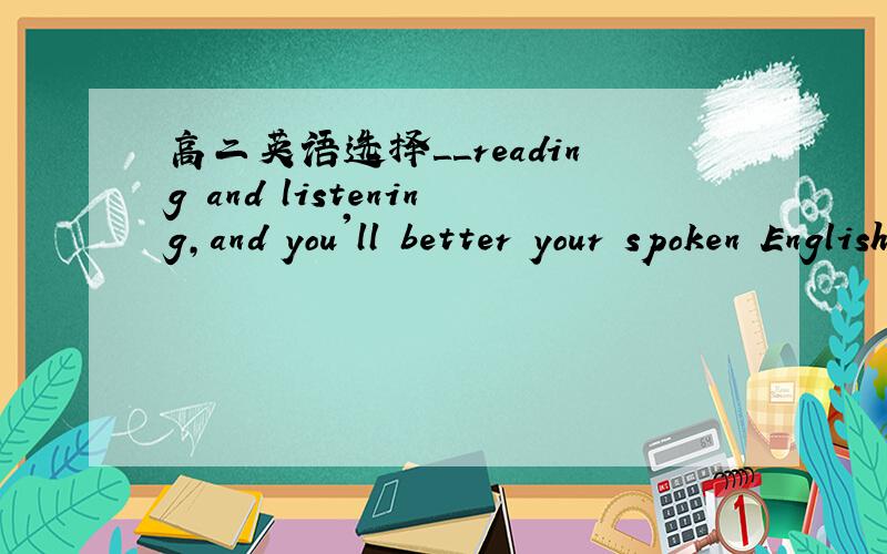 高二英语选择＿＿reading and listening,and you'll better your spoken English.A.Practise B.To
