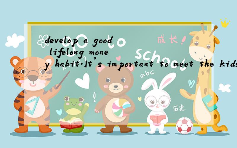 develop a good lifelong money habit.It's important to meet the kids' needs,while to guide them set their needs apart from their wants.请翻译,