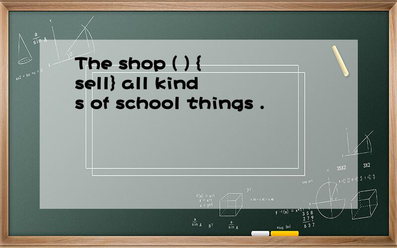 The shop ( ) {sell} all kinds of school things .