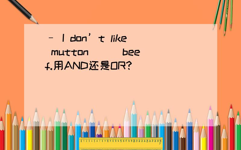 – I don’t like mutton（ ） beef.用AND还是OR?