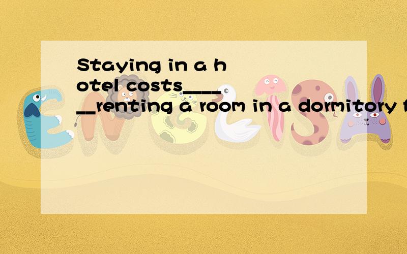 Staying in a hotel costs______renting a room in a dormitory for a week.A.twice as much as B.twiceStaying in a hotel costs______renting a room in a dormitory for a week.A．twice as much asB．twice thanC．as much twice as答案是A．twice as much a