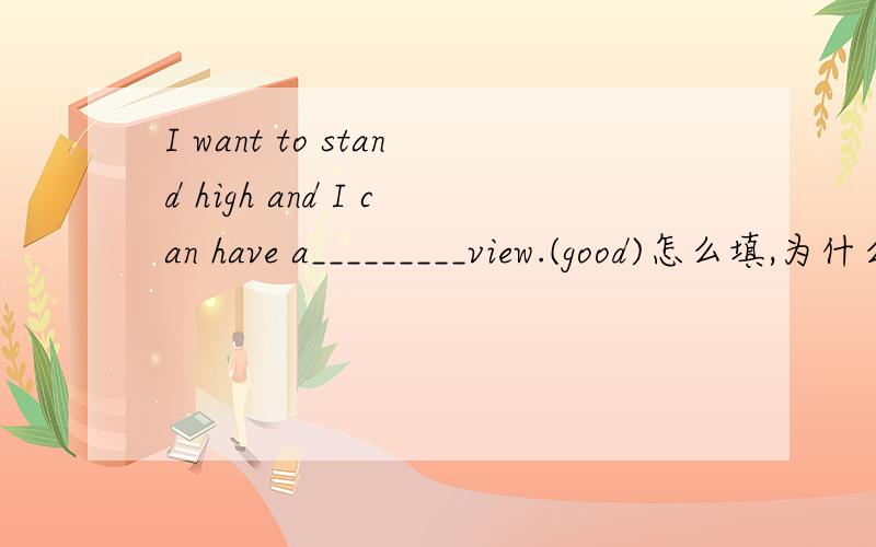 I want to stand high and I can have a_________view.(good)怎么填,为什么