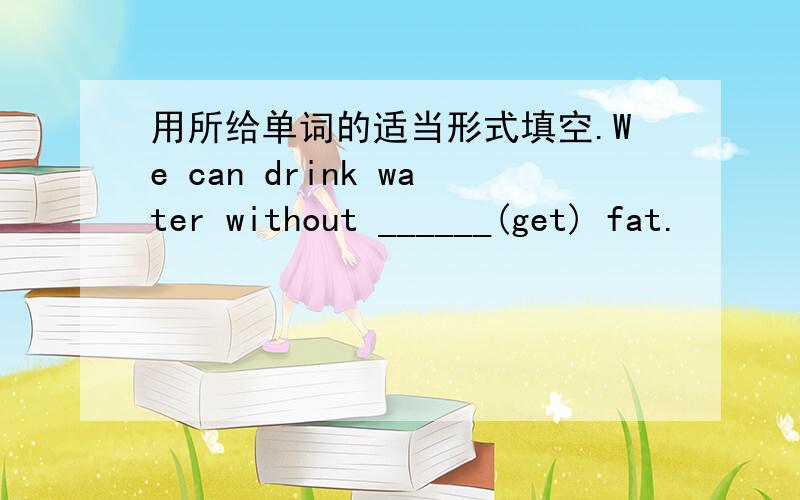 用所给单词的适当形式填空.We can drink water without ______(get) fat.