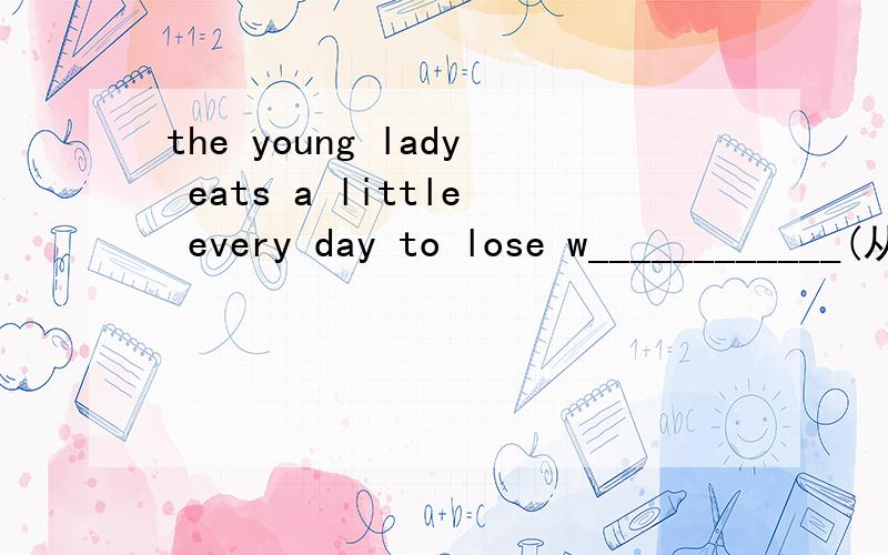 the young lady eats a little every day to lose w____________(从前）there lived an old man in a small townafter the teacher went out of the classroom,the children stopped_______A  to say  B  saying  c   to talk  d  talkingwhen _______Mr.Green leave
