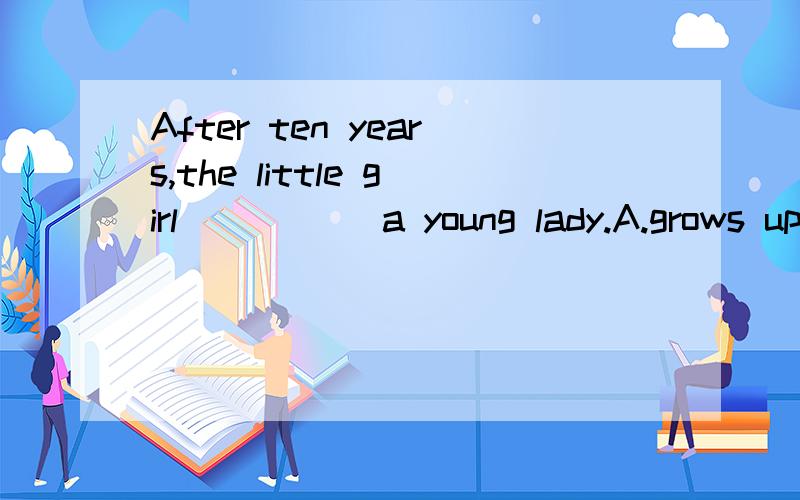 After ten years,the little girl _____a young lady.A.grows up B..grows to C.grows into D.grows