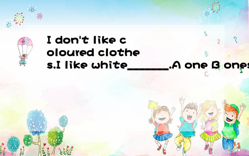 I don't like coloured clothes.I like white_______.A one B ones C any