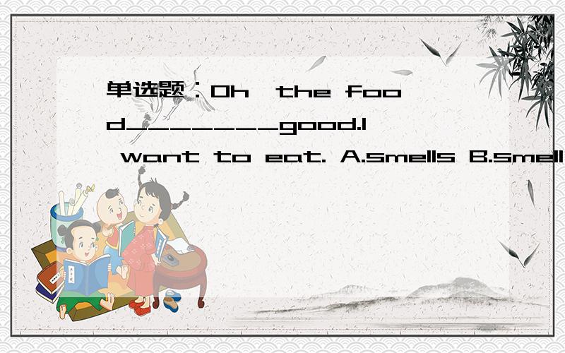 单选题：Oh,the food_______good.I want to eat. A.smells B.smell C.are 再讲一下Oh,the food_______good.I want to eat.    A.smells  B.smell  C.are          再讲一下