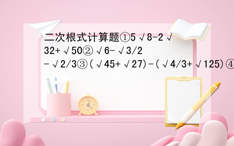 二次根式计算题①5√8-2√32+√50②√6-√3/2-√2/3③(√45+√27)-(√4/3+√125)④(√4a-√50b)-2(√b/2+√9a)⑤√4x*(√3x/2-√x/6)⑥(x√y-y√x)÷√xy⑦(3√7+2√3)(2√3-3√7)⑧(√32-3√3)(4√2+√27)⑨(3√6-√4)&