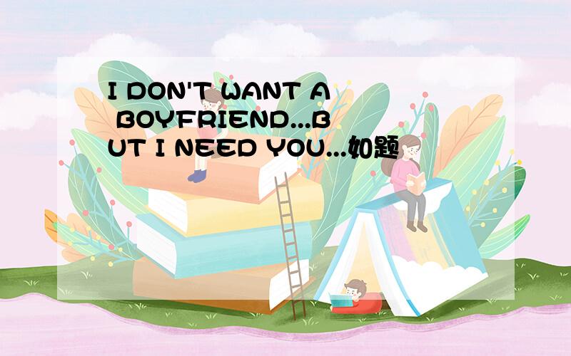 I DON'T WANT A BOYFRIEND...BUT I NEED YOU...如题