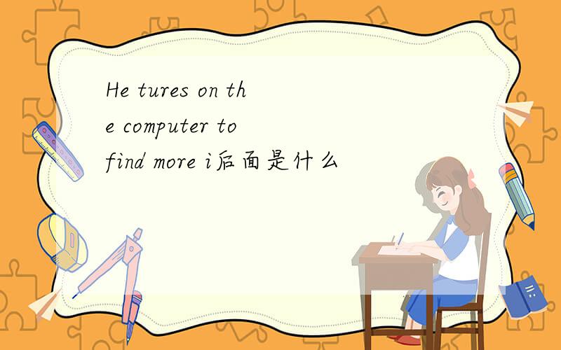 He tures on the computer to find more i后面是什么
